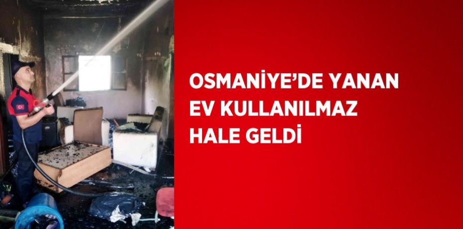 OSMANİYE’DE YANAN EV KULLANILMAZ HALE GELDİ