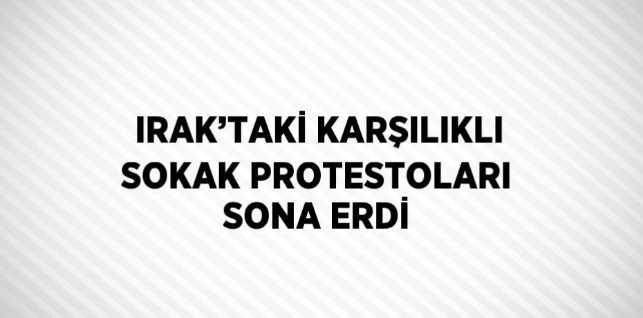 IRAK’TAKİ KARŞILIKLI SOKAK PROTESTOLARI SONA ERDİ