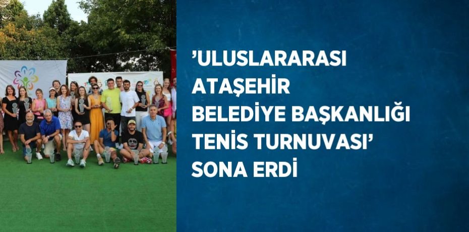 ’ULUSLARARASI ATAŞEHİR BELEDİYE BAŞKANLIĞI TENİS TURNUVASI’ SONA ERDİ