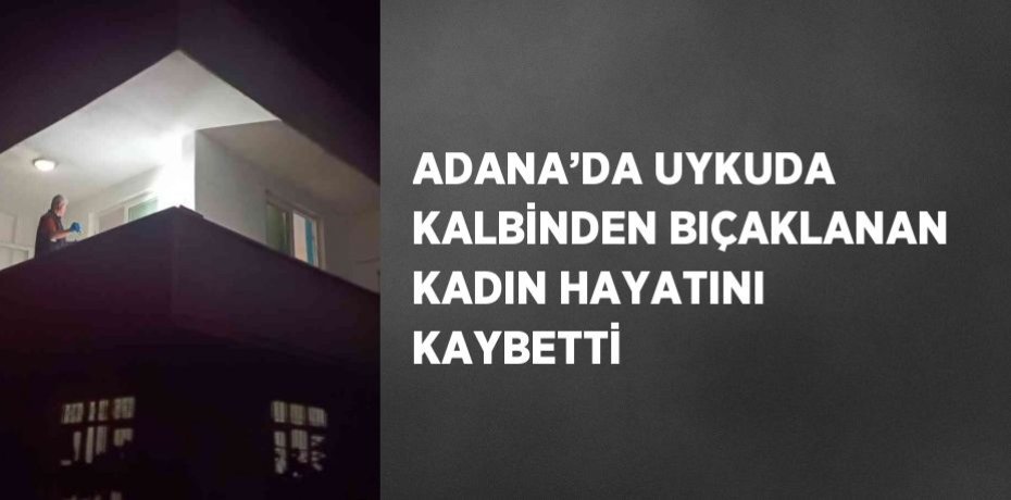 ADANA’DA UYKUDA KALBİNDEN BIÇAKLANAN KADIN HAYATINI KAYBETTİ