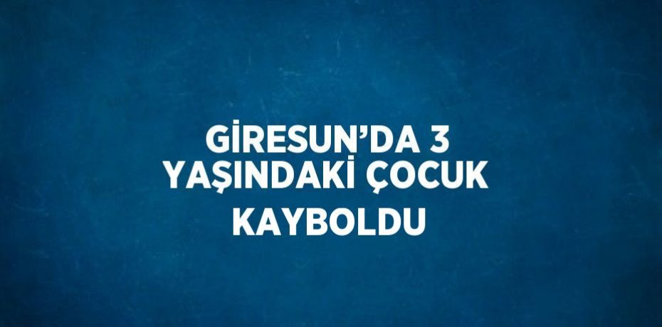 GİRESUN’DA 3 YAŞINDAKİ ÇOCUK KAYBOLDU
