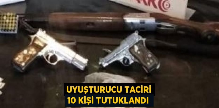 UYUŞTURUCU TACİRİ 10 KİŞİ TUTUKLANDI