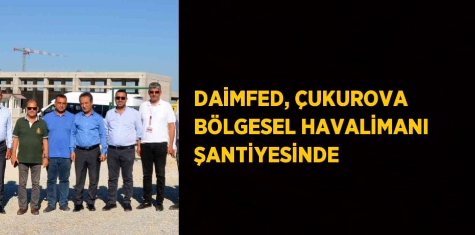 DAİMFED, ÇUKUROVA BÖLGESEL HAVALİMANI ŞANTİYESİNDE