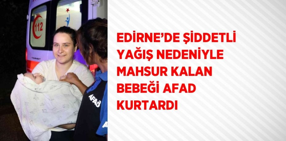 EDİRNE’DE ŞİDDETLİ YAĞIŞ NEDENİYLE MAHSUR KALAN BEBEĞİ AFAD KURTARDI