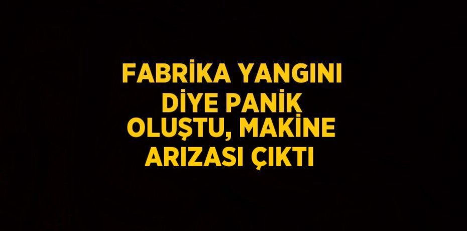 FABRİKA YANGINI DİYE PANİK OLUŞTU, MAKİNE ARIZASI ÇIKTI
