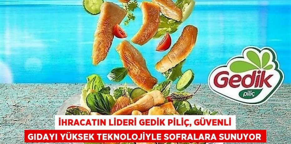 İHRACATIN LİDERİ GEDİK PİLİÇ, GÜVENLİ GIDAYI YÜKSEK TEKNOLOJİYLE SOFRALARA SUNUYOR
