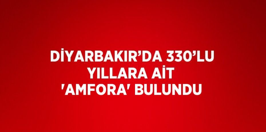 DİYARBAKIR’DA 330’LU YILLARA AİT 'AMFORA' BULUNDU