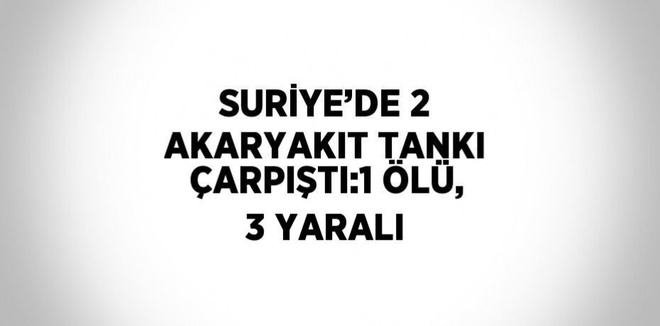 SURİYE’DE 2 AKARYAKIT TANKI ÇARPIŞTI:1 ÖLÜ, 3 YARALI