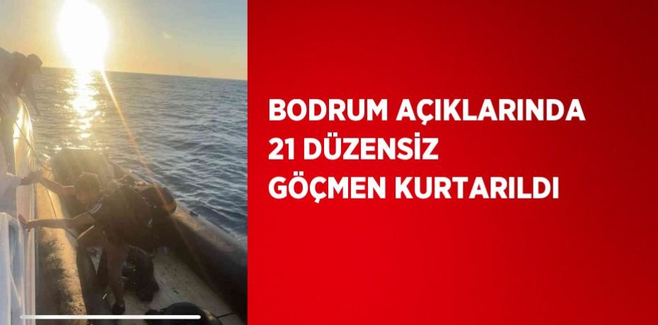 BODRUM AÇIKLARINDA 21 DÜZENSİZ GÖÇMEN KURTARILDI