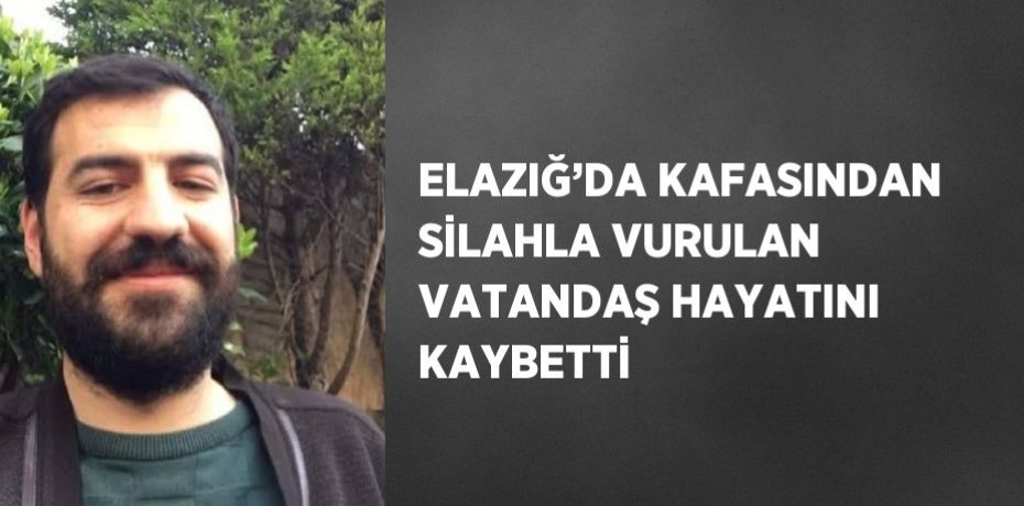 ELAZIĞ’DA KAFASINDAN SİLAHLA VURULAN VATANDAŞ HAYATINI KAYBETTİ