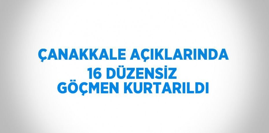 ÇANAKKALE AÇIKLARINDA 16 DÜZENSİZ GÖÇMEN KURTARILDI