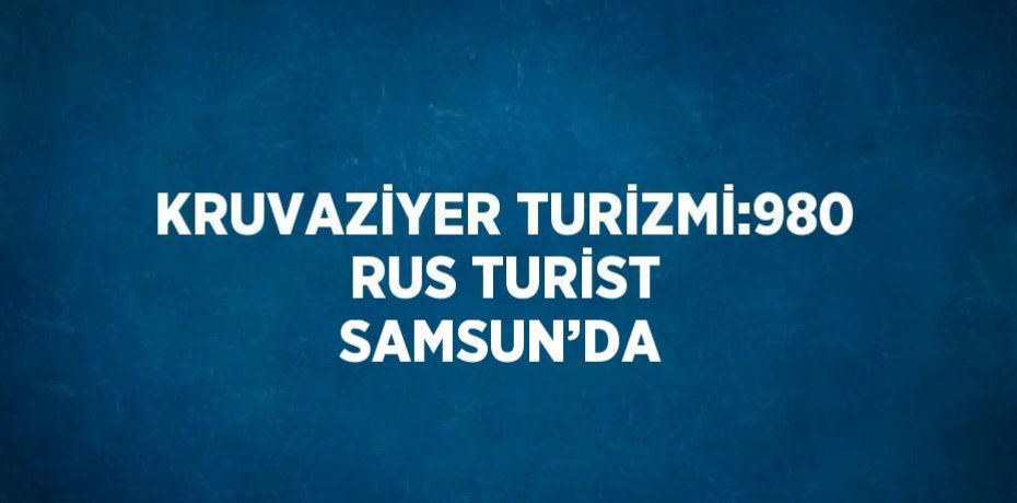 KRUVAZİYER TURİZMİ:980 RUS TURİST SAMSUN’DA