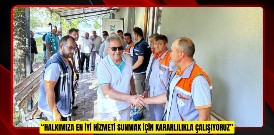 “HALKIMIZA EN İYİ HİZMETİ SUNMAK İÇİN KARARLILIKLA ÇALIŞIYORUZ”