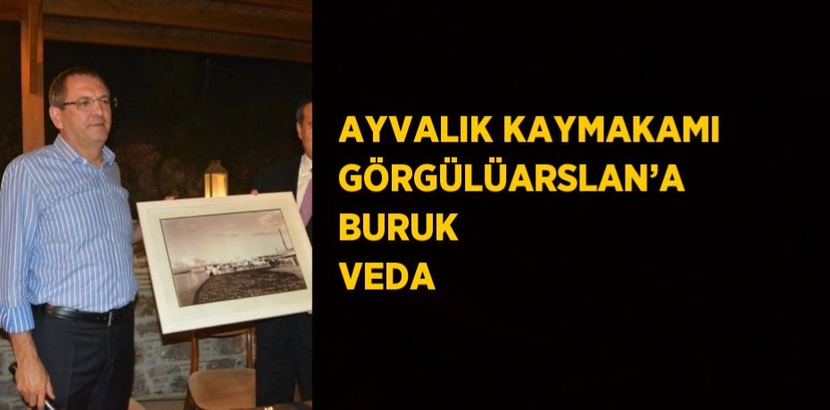 AYVALIK KAYMAKAMI GÖRGÜLÜARSLAN’A BURUK VEDA