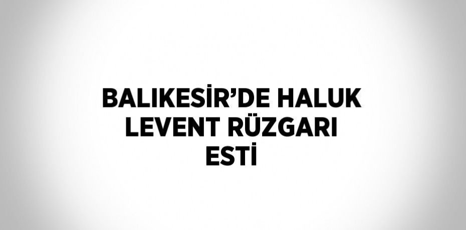 BALIKESİR’DE HALUK LEVENT RÜZGARI ESTİ