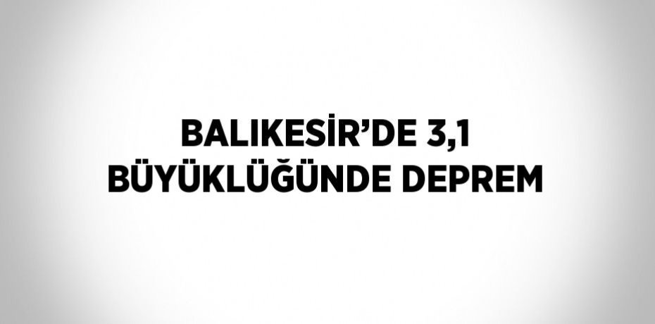 BALIKESİR’DE 3,1 BÜYÜKLÜĞÜNDE DEPREM