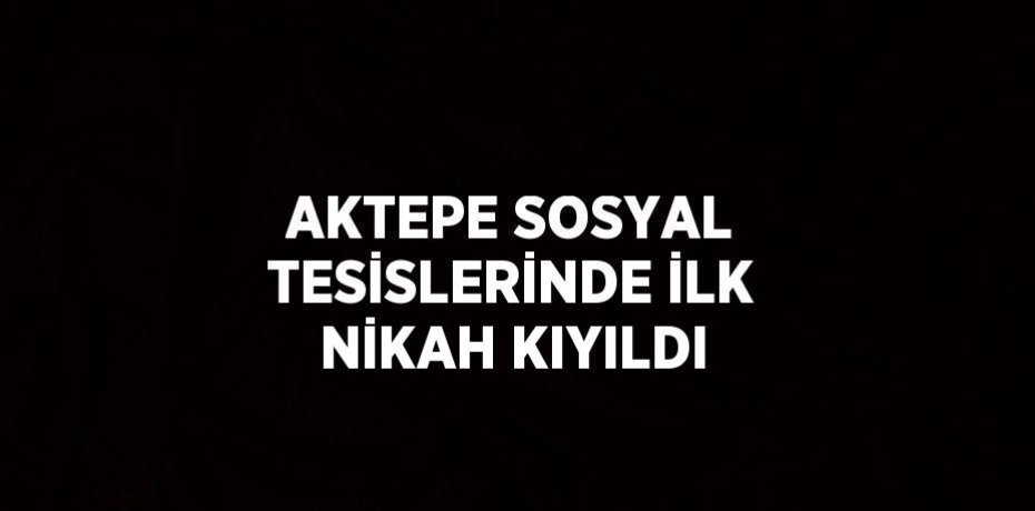 AKTEPE SOSYAL TESİSLERİNDE İLK NİKAH KIYILDI