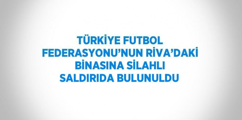 TÜRKİYE FUTBOL FEDERASYONU’NUN RİVA’DAKİ BİNASINA SİLAHLI SALDIRIDA BULUNULDU