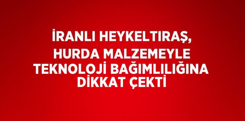 İRANLI HEYKELTIRAŞ, HURDA MALZEMEYLE TEKNOLOJİ BAĞIMLILIĞINA DİKKAT ÇEKTİ