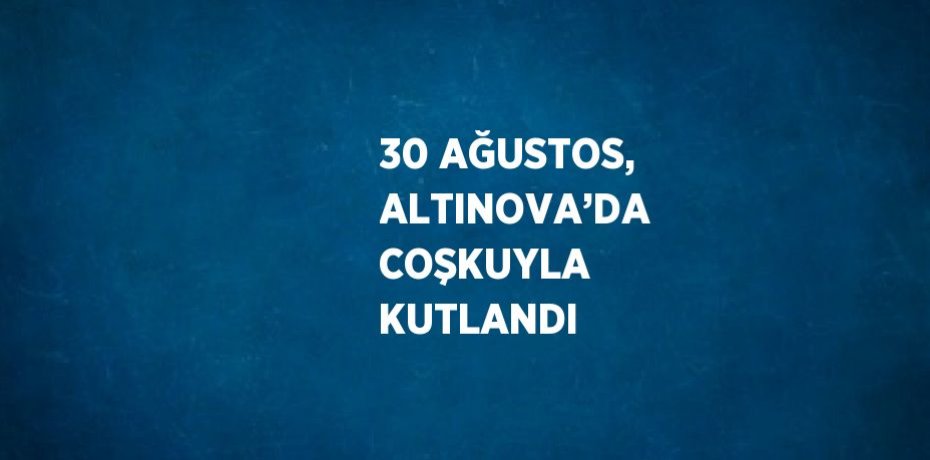 30 AĞUSTOS, ALTINOVA’DA COŞKUYLA KUTLANDI