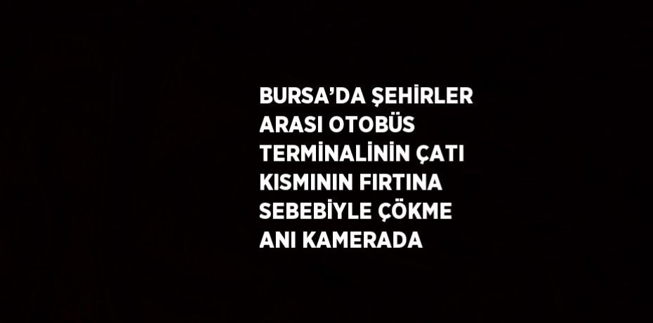 BURSA’DA ŞEHİRLER ARASI OTOBÜS TERMİNALİNİN ÇATI KISMININ FIRTINA SEBEBİYLE ÇÖKME ANI KAMERADA