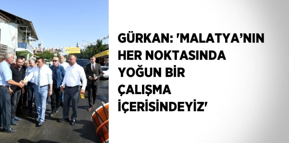 GÜRKAN: 'MALATYA’NIN HER NOKTASINDA YOĞUN BİR ÇALIŞMA İÇERİSİNDEYİZ'