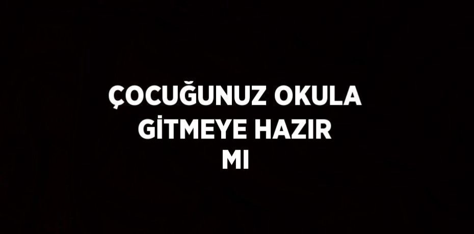 ÇOCUĞUNUZ OKULA GİTMEYE HAZIR MI