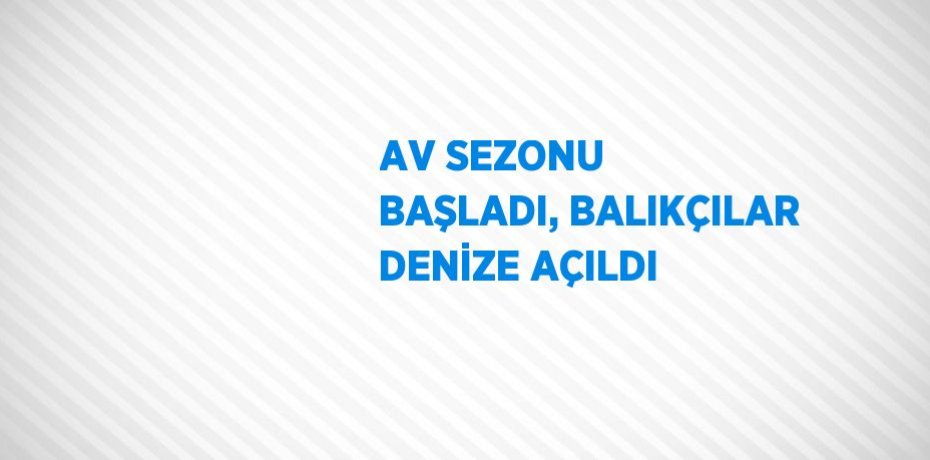 AV SEZONU BAŞLADI, BALIKÇILAR DENİZE AÇILDI