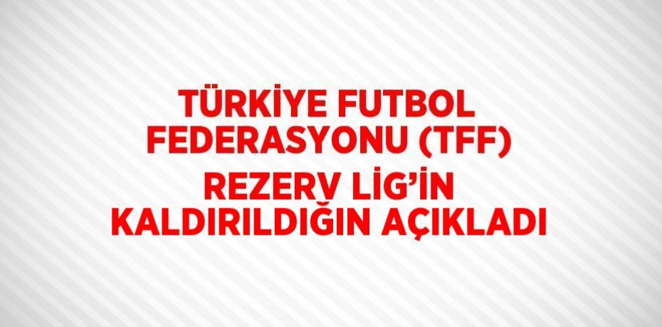 TÜRKİYE FUTBOL FEDERASYONU (TFF) REZERV LİG’İN KALDIRILDIĞIN AÇIKLADI