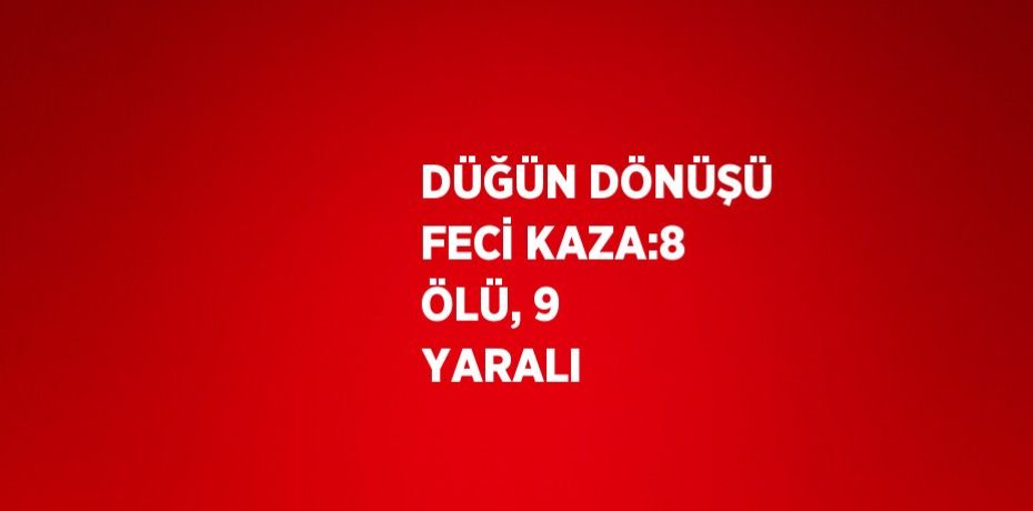 DÜĞÜN DÖNÜŞÜ FECİ KAZA:8 ÖLÜ, 9 YARALI