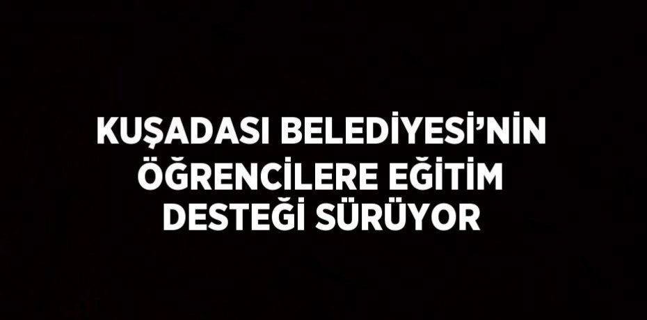 KUŞADASI BELEDİYESİ’NİN ÖĞRENCİLERE EĞİTİM DESTEĞİ SÜRÜYOR