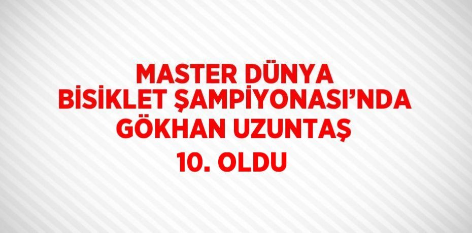 MASTER DÜNYA BİSİKLET ŞAMPİYONASI’NDA GÖKHAN UZUNTAŞ 10. OLDU