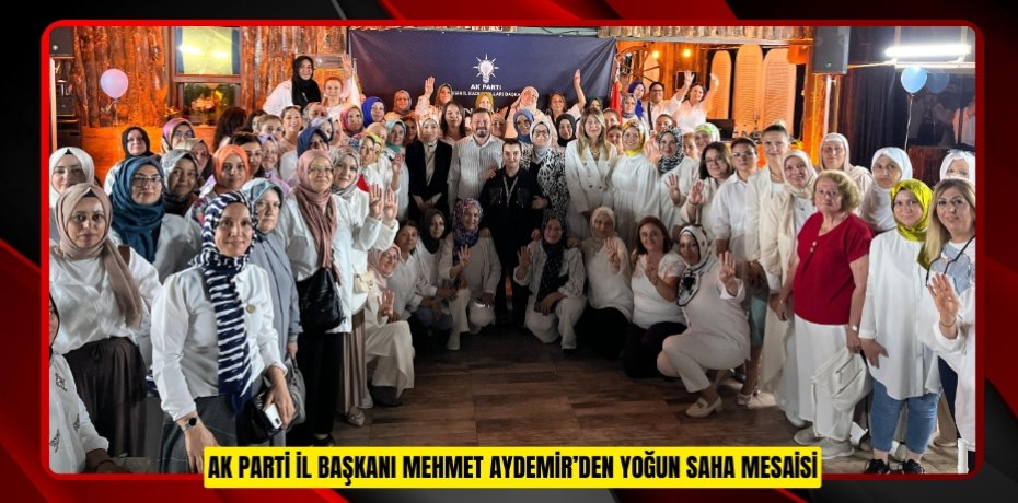 AK PARTİ İL BAŞKANI MEHMET AYDEMİR’DEN YOĞUN SAHA MESAİSİ