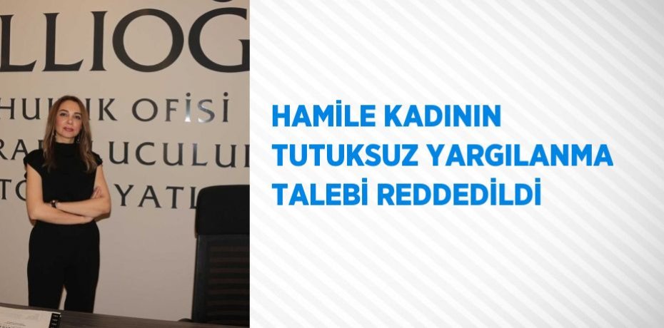 HAMİLE KADININ TUTUKSUZ YARGILANMA TALEBİ REDDEDİLDİ