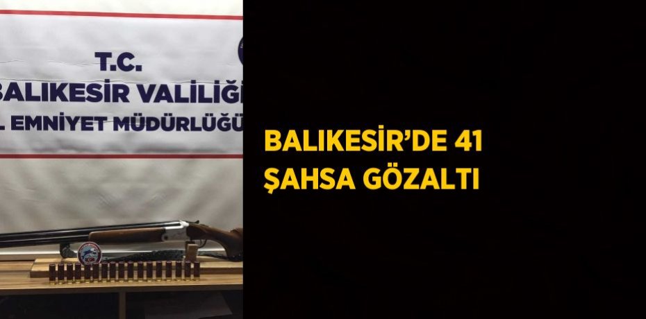BALIKESİR’DE 41 ŞAHSA GÖZALTI