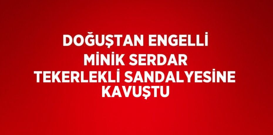 DOĞUŞTAN ENGELLİ MİNİK SERDAR TEKERLEKLİ SANDALYESİNE KAVUŞTU
