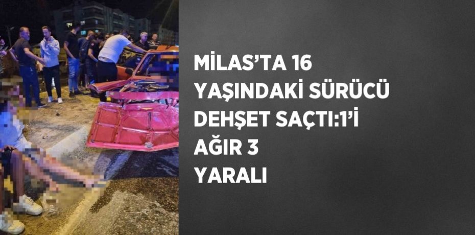 MİLAS’TA 16 YAŞINDAKİ SÜRÜCÜ DEHŞET SAÇTI:1’İ AĞIR 3 YARALI