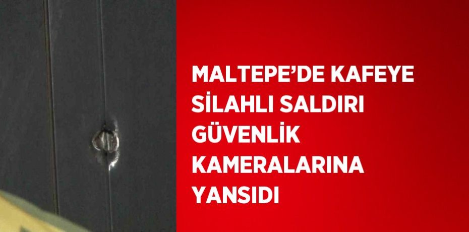 MALTEPE’DE KAFEYE SİLAHLI SALDIRI GÜVENLİK KAMERALARINA YANSIDI