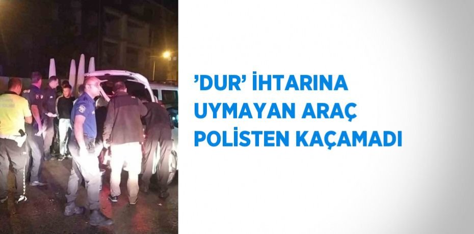 ’DUR’ İHTARINA UYMAYAN ARAÇ POLİSTEN KAÇAMADI