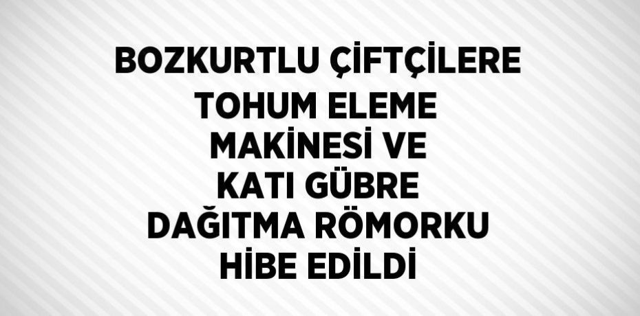 BOZKURTLU ÇİFTÇİLERE TOHUM ELEME MAKİNESİ VE KATI GÜBRE DAĞITMA RÖMORKU HİBE EDİLDİ