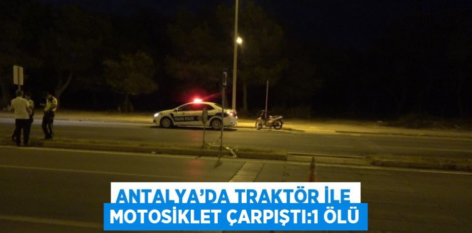 ANTALYA’DA TRAKTÖR İLE MOTOSİKLET ÇARPIŞTI:1 ÖLÜ