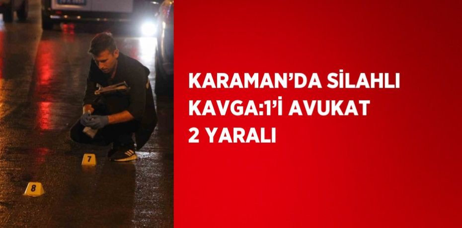 KARAMAN’DA SİLAHLI KAVGA:1’İ AVUKAT 2 YARALI