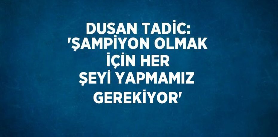 DUSAN TADİC: 'ŞAMPİYON OLMAK İÇİN HER ŞEYİ YAPMAMIZ GEREKİYOR'