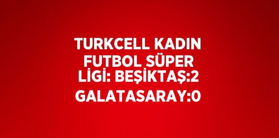 TURKCELL KADIN FUTBOL SÜPER LİGİ: BEŞİKTAŞ:2 GALATASARAY:0
