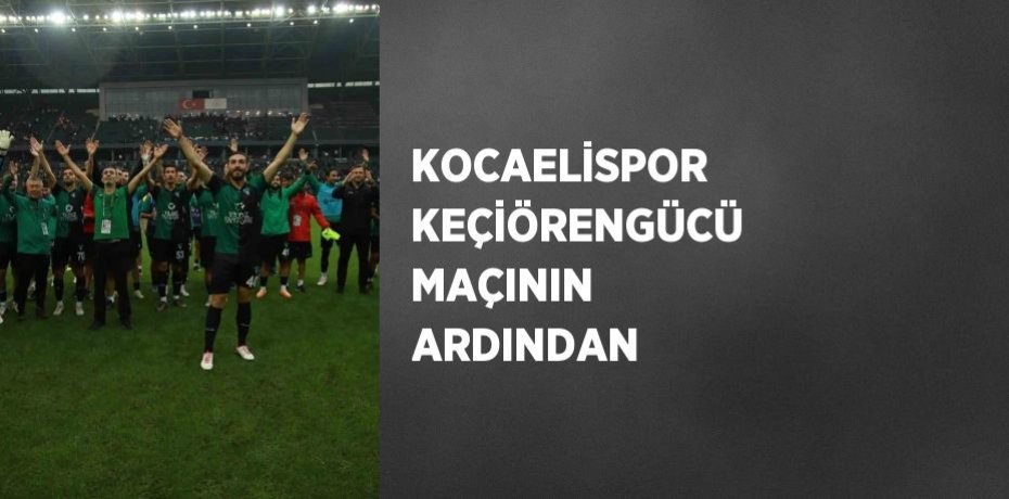 KOCAELİSPOR  KEÇİÖRENGÜCÜ MAÇININ ARDINDAN