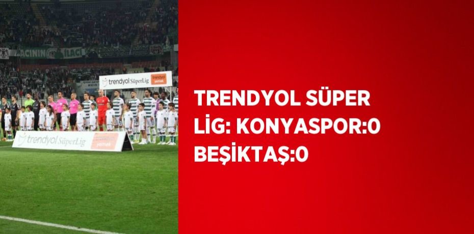 TRENDYOL SÜPER LİG: KONYASPOR:0 BEŞİKTAŞ:0