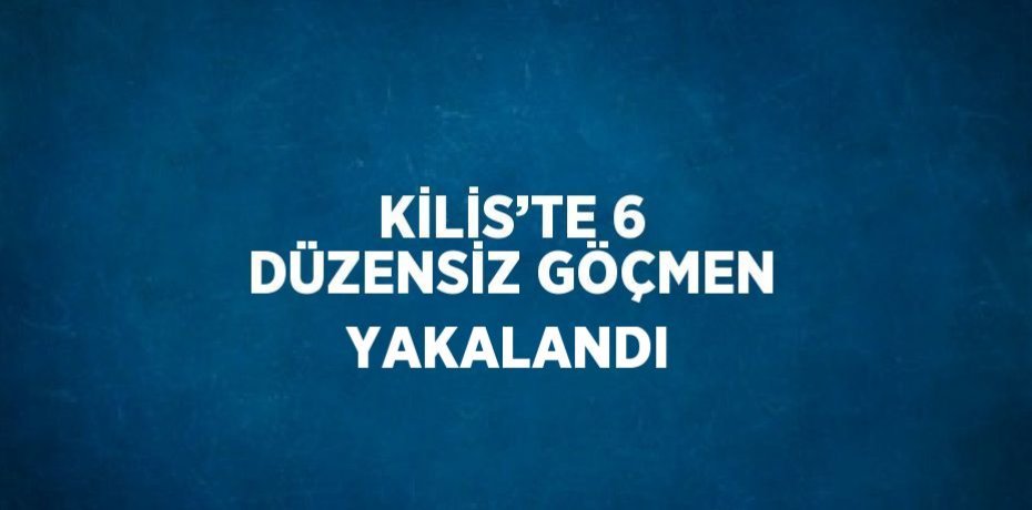 KİLİS’TE 6 DÜZENSİZ GÖÇMEN YAKALANDI