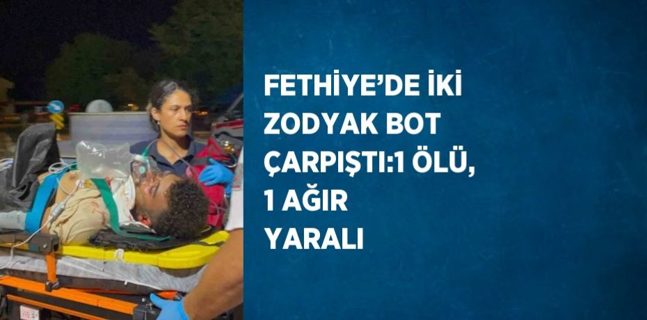FETHİYE’DE İKİ ZODYAK BOT ÇARPIŞTI:1 ÖLÜ, 1 AĞIR YARALI