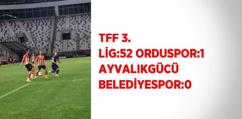 TFF 3. LİG:52 ORDUSPOR:1 AYVALIKGÜCÜ BELEDİYESPOR:0