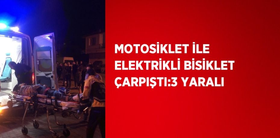 MOTOSİKLET İLE ELEKTRİKLİ BİSİKLET ÇARPIŞTI:3 YARALI